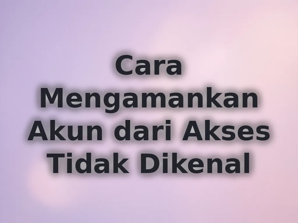 Cara Mengamankan Akun dari Akses Tidak Dikenal
